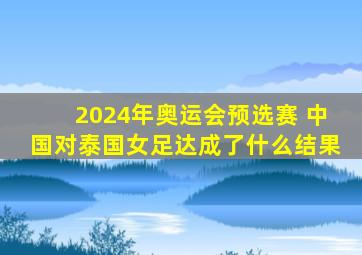 2024年奥运会预选赛 中国对泰国女足达成了什么结果